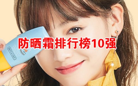 防晒霜排行榜10强，什么牌子的防晒霜效果好